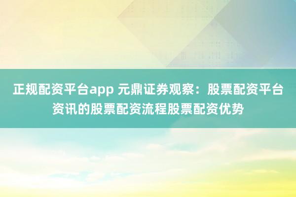 正规配资平台app 元鼎证券观察：股票配资平台资讯的股票配资流程股票配资优势