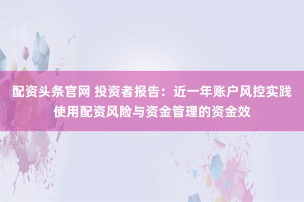配资头条官网 投资者报告：近一年账户风控实践使用配资风险与资金管理的资金效