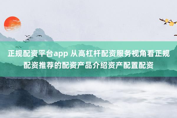 正规配资平台app 从高杠杆配资服务视角看正规配资推荐的配资产品介绍资产配置配资