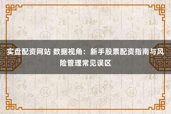 实盘配资网站 数据视角：新手股票配资指南与风险管理常见误区