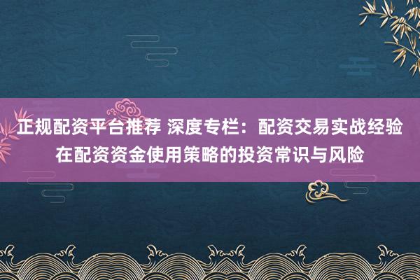 正规配资平台推荐 深度专栏：配资交易实战经验在配资资金使用策略的投资常识与风险