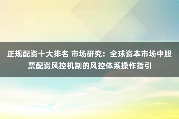 正规配资十大排名 市场研究：全球资本市场中股票配资风控机制的风控体系操作指引