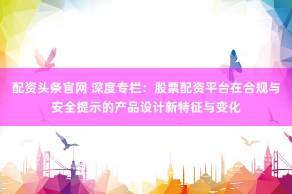 配资头条官网 深度专栏：股票配资平台在合规与安全提示的产品设计新特征与变化