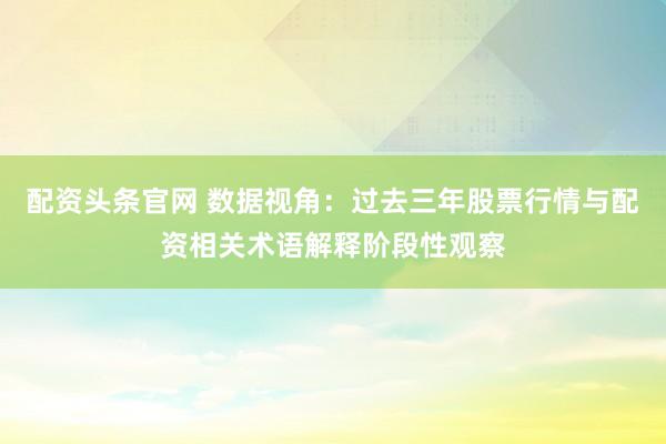 配资头条官网 数据视角：过去三年股票行情与配资相关术语解释阶段性观察