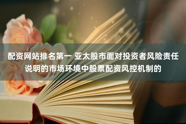 配资网站排名第一 亚太股市面对投资者风险责任说明的市场环境中股票配资风控机制的