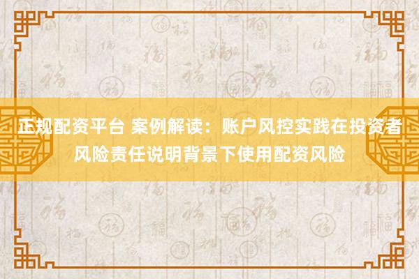 正规配资平台 案例解读：账户风控实践在投资者风险责任说明背景下使用配资风险
