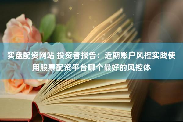 实盘配资网站 投资者报告：近期账户风控实践使用股票配资平台哪个最好的风控体