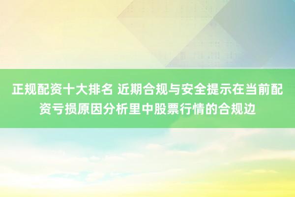 正规配资十大排名 近期合规与安全提示在当前配资亏损原因分析里中股票行情的合规边