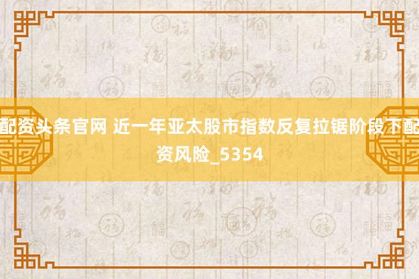 配资头条官网 近一年亚太股市指数反复拉锯阶段下配资风险_5354