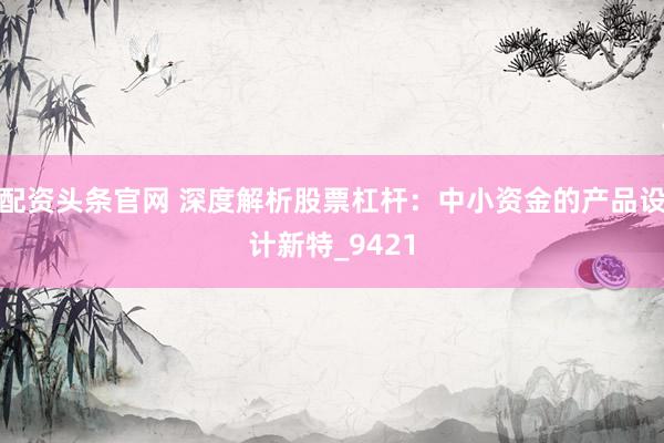 配资头条官网 深度解析股票杠杆：中小资金的产品设计新特_9421