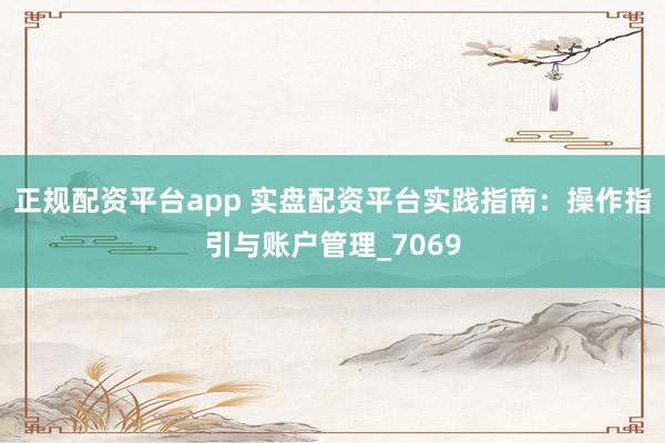 正规配资平台app 实盘配资平台实践指南：操作指引与账户管理_7069