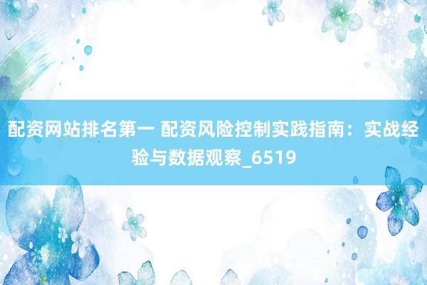 配资网站排名第一 配资风险控制实践指南：实战经验与数据观察_6519