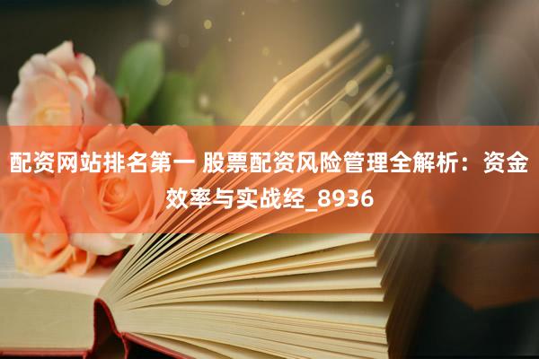 配资网站排名第一 股票配资风险管理全解析：资金效率与实战经_8936