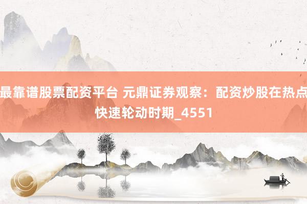 最靠谱股票配资平台 元鼎证券观察：配资炒股在热点快速轮动时期_4551