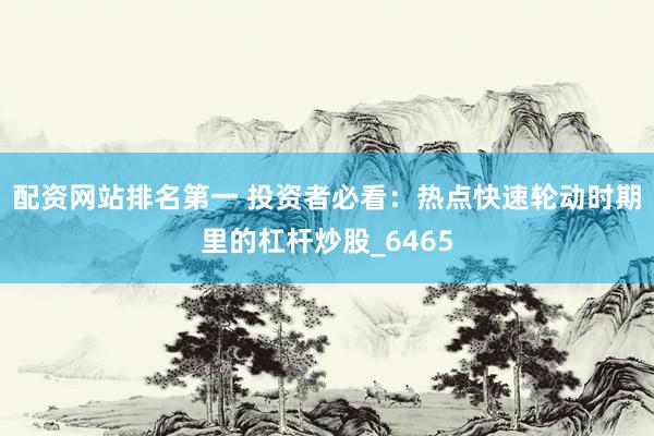 配资网站排名第一 投资者必看：热点快速轮动时期里的杠杆炒股_6465