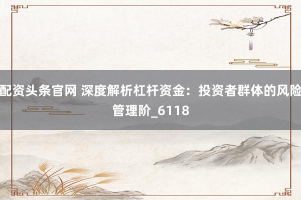 配资头条官网 深度解析杠杆资金：投资者群体的风险管理阶_6118