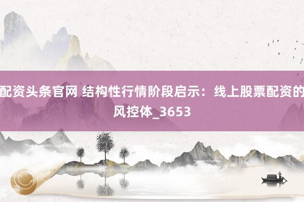 配资头条官网 结构性行情阶段启示：线上股票配资的风控体_3653