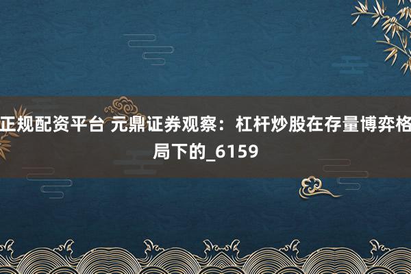 正规配资平台 元鼎证券观察：杠杆炒股在存量博弈格局下的_6159
