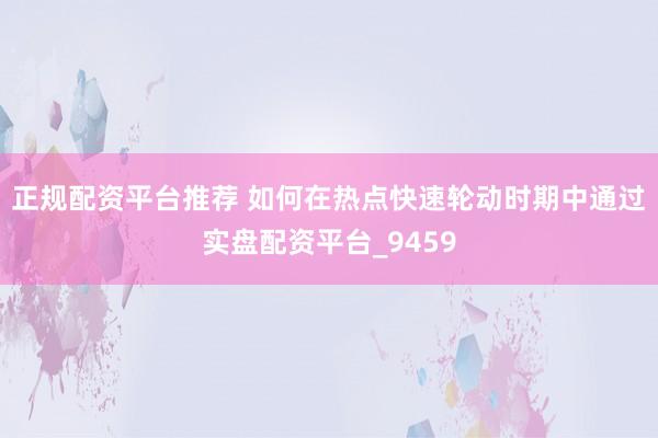 正规配资平台推荐 如何在热点快速轮动时期中通过实盘配资平台_9459
