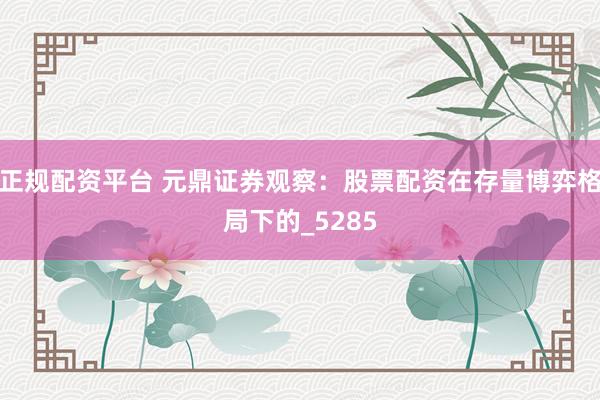 正规配资平台 元鼎证券观察：股票配资在存量博弈格局下的_5285