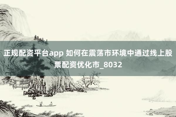 正规配资平台app 如何在震荡市环境中通过线上股票配资优化市_8032