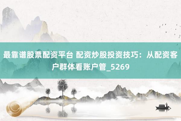 最靠谱股票配资平台 配资炒股投资技巧：从配资客户群体看账户管_5269