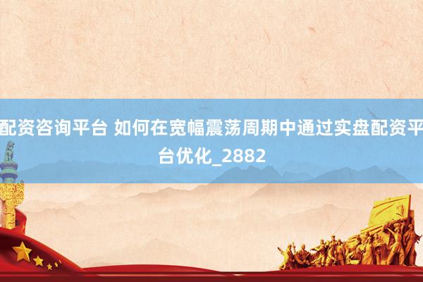 配资咨询平台 如何在宽幅震荡周期中通过实盘配资平台优化_2882