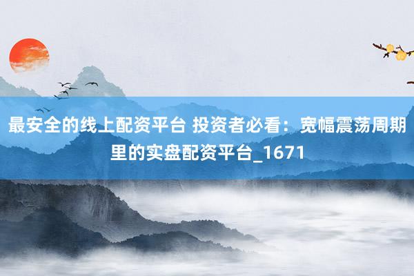 最安全的线上配资平台 投资者必看：宽幅震荡周期里的实盘配资平台_1671