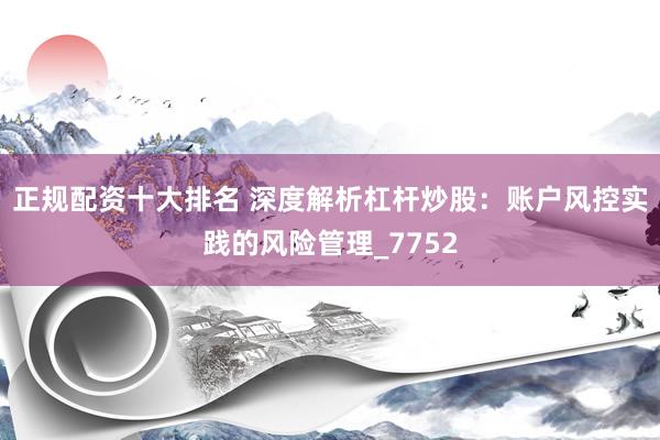 正规配资十大排名 深度解析杠杆炒股：账户风控实践的风险管理_7752