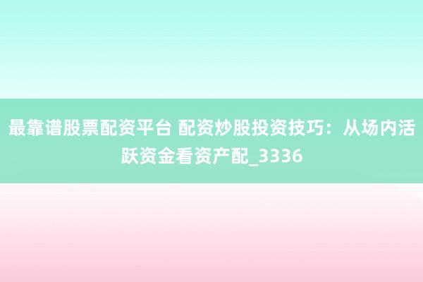最靠谱股票配资平台 配资炒股投资技巧：从场内活跃资金看资产配_3336