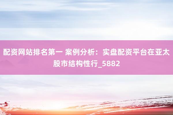配资网站排名第一 案例分析：实盘配资平台在亚太股市结构性行_5882