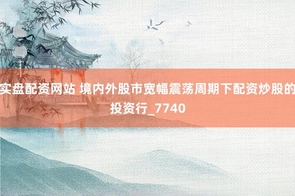 实盘配资网站 境内外股市宽幅震荡周期下配资炒股的投资行_7740
