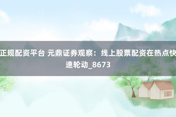 正规配资平台 元鼎证券观察：线上股票配资在热点快速轮动_8673