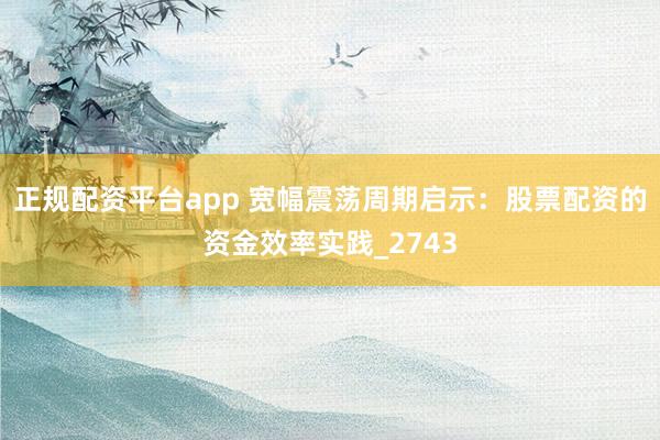 正规配资平台app 宽幅震荡周期启示：股票配资的资金效率实践_2743