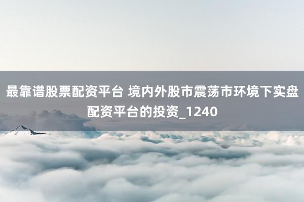 最靠谱股票配资平台 境内外股市震荡市环境下实盘配资平台的投资_1240