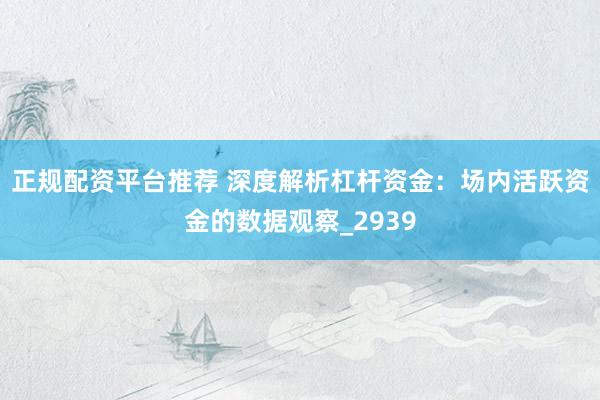 正规配资平台推荐 深度解析杠杆资金：场内活跃资金的数据观察_2939