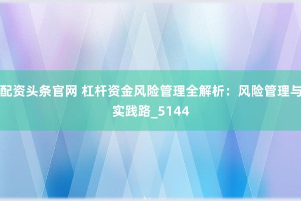 配资头条官网 杠杆资金风险管理全解析：风险管理与实践路_5144