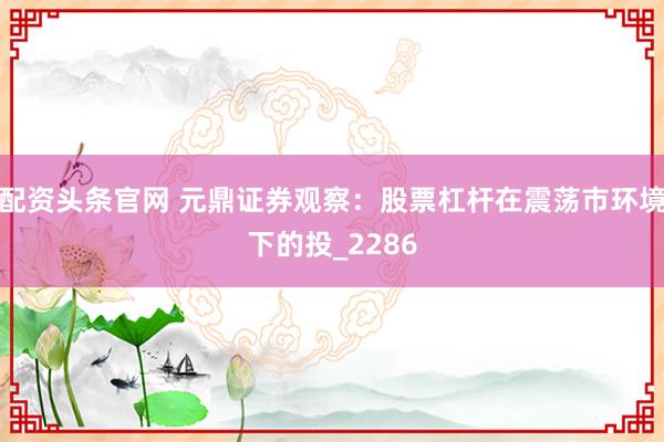 配资头条官网 元鼎证券观察：股票杠杆在震荡市环境下的投_2286