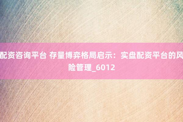 配资咨询平台 存量博弈格局启示：实盘配资平台的风险管理_6012