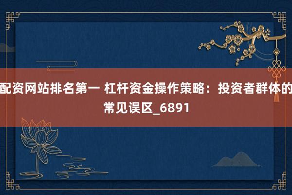 配资网站排名第一 杠杆资金操作策略：投资者群体的常见误区_6891