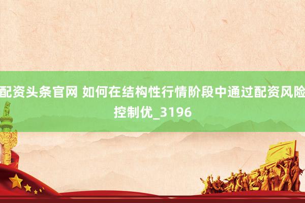 配资头条官网 如何在结构性行情阶段中通过配资风险控制优_3196