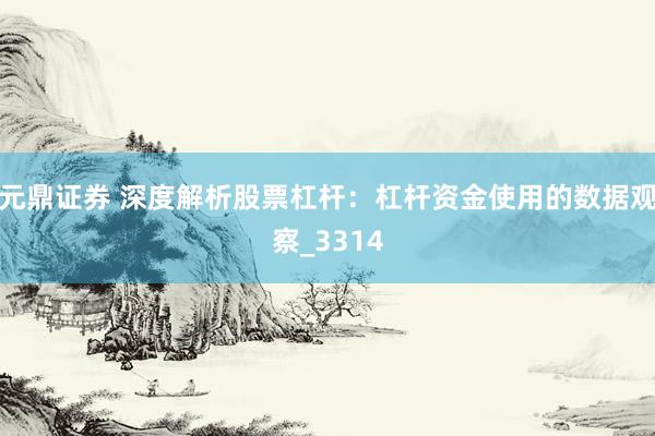 元鼎证券 深度解析股票杠杆：杠杆资金使用的数据观察_3314