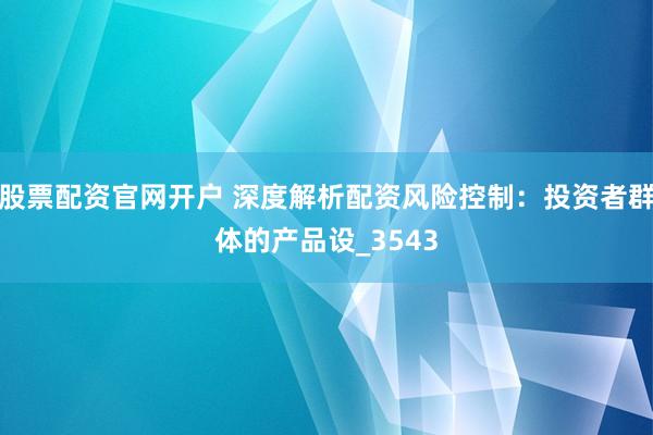 股票配资官网开户 深度解析配资风险控制：投资者群体的产品设_3543