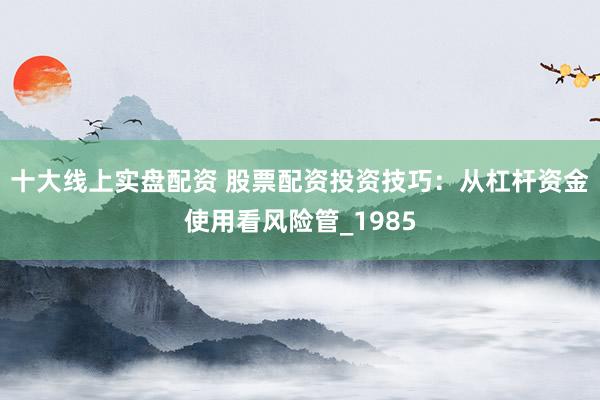 十大线上实盘配资 股票配资投资技巧：从杠杆资金使用看风险管_1985