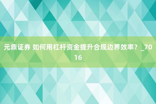 元鼎证券 如何用杠杆资金提升合规边界效率？_7016