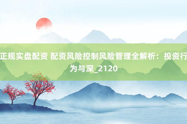 正规实盘配资 配资风险控制风险管理全解析：投资行为与深_2120