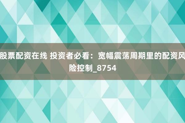 股票配资在线 投资者必看：宽幅震荡周期里的配资风险控制_8754