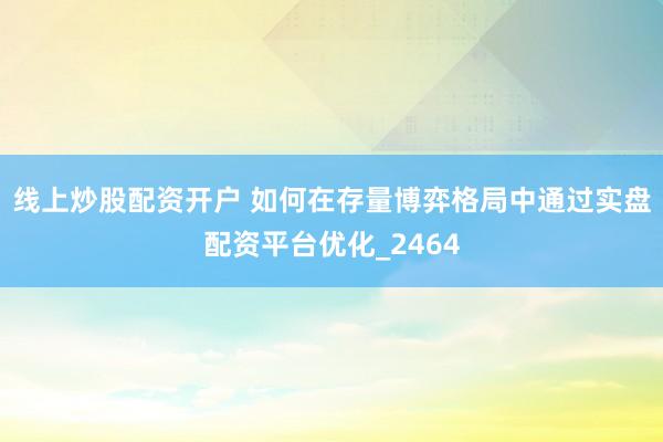 线上炒股配资开户 如何在存量博弈格局中通过实盘配资平台优化_2464