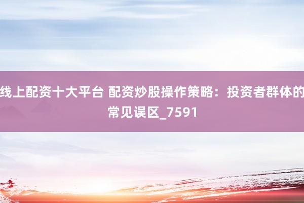 线上配资十大平台 配资炒股操作策略：投资者群体的常见误区_7591