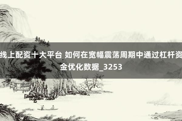 线上配资十大平台 如何在宽幅震荡周期中通过杠杆资金优化数据_3253